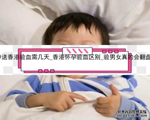 怀孕送香港验血需几天_香港怀孕验血区别_验男女真的会翻盘吗!